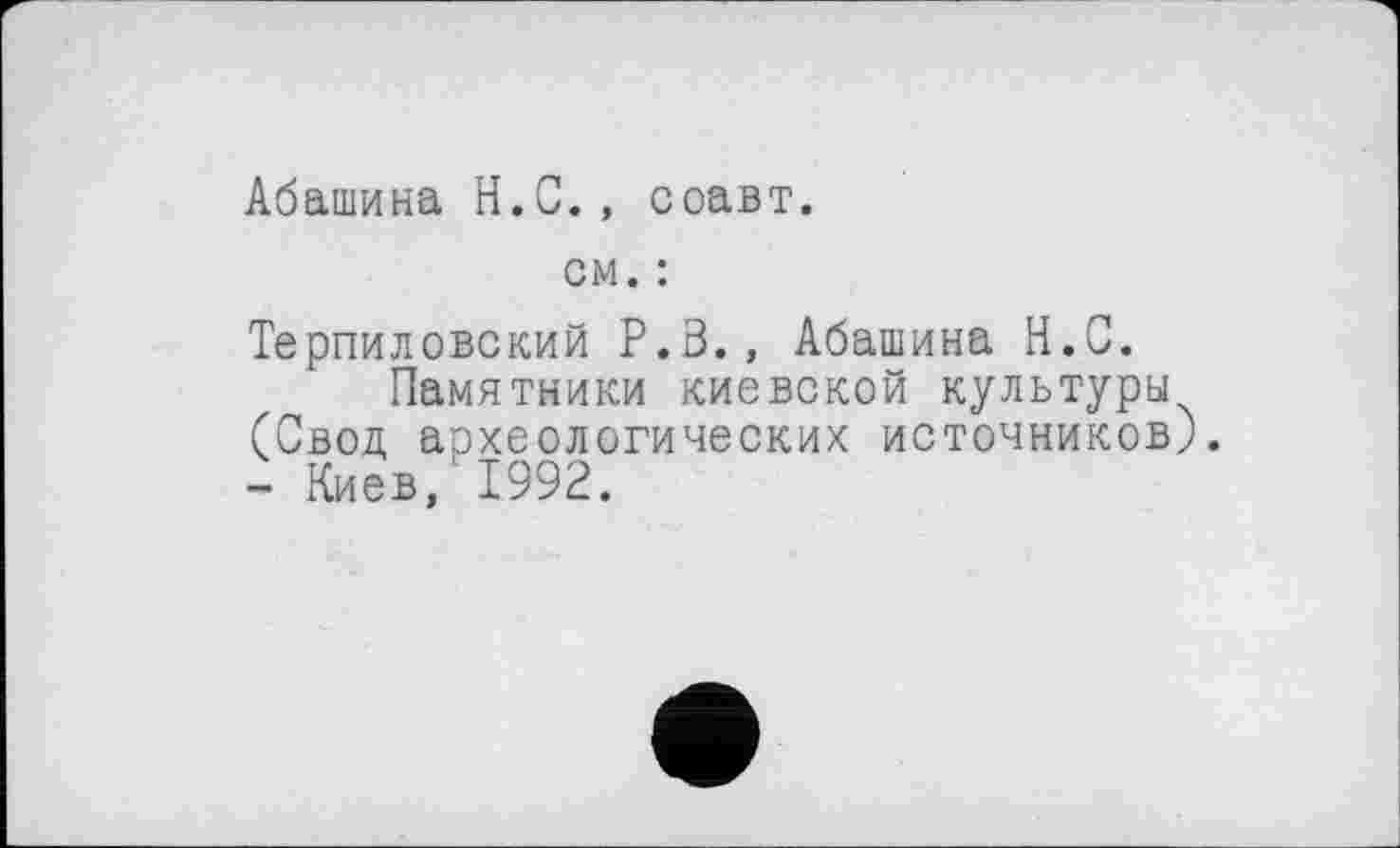 ﻿Абашина H.С., соавт.
см. :
Терпиловский P.S., Абашина H.G.
Памятники киевской культуры (Свод аохеологических источников). - Киев, ' 1992.
